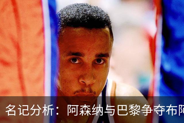 名记分析：阿森纳与巴黎争夺布阿迪，佐利斯加盟枪手前景乐观！