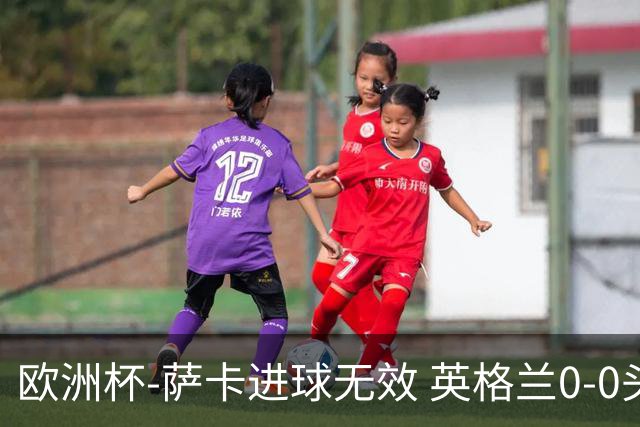 欧洲杯-萨卡进球无效 英格兰0-0头名出线