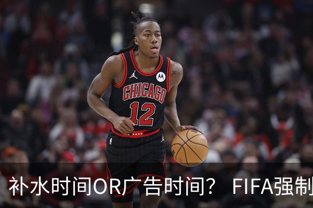 补水时间OR广告时间？ FIFA强制设置补水时间遭多方质疑