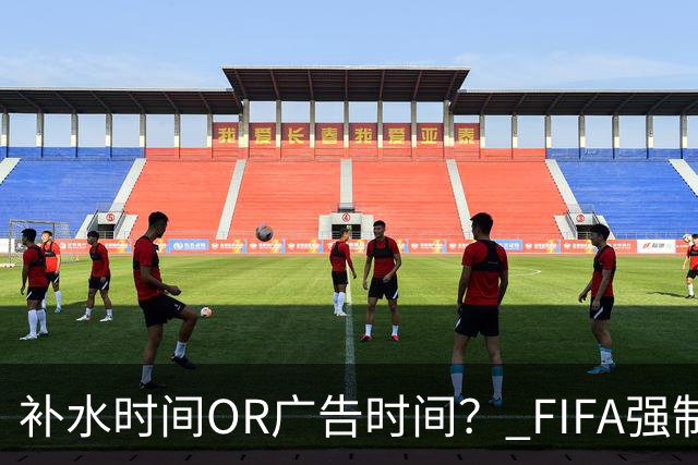 补水时间OR广告时间？ FIFA强制设置补水时间遭多方质疑